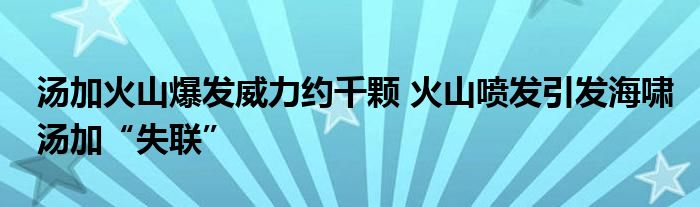 湯加火山爆發(fā)威力約千顆 火山噴發(fā)引發(fā)海嘯湯加“失聯(lián)”