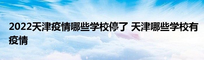 2022天津疫情哪些學(xué)校停了 天津哪些學(xué)校有疫情