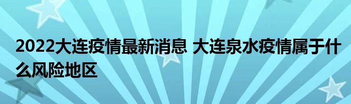 2022大連疫情最新消息 大連泉水疫情屬于什么風(fēng)險(xiǎn)地區(qū)