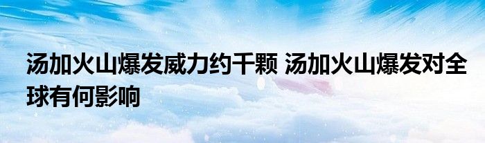 湯加火山爆發(fā)威力約千顆 湯加火山爆發(fā)對(duì)全球有何影響