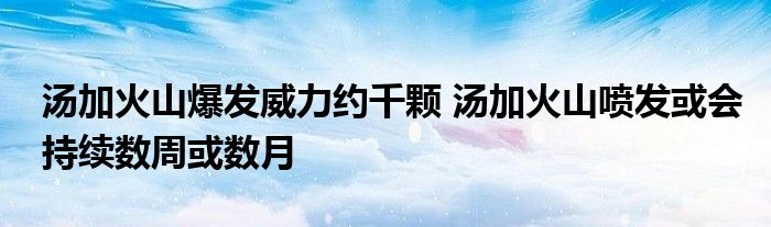 湯加火山爆發(fā)威力約千顆 湯加火山噴發(fā)或會(huì)持續(xù)數(shù)周或數(shù)月