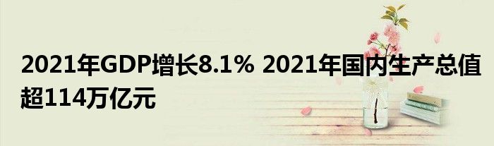 2021年GDP增長(zhǎng)8.1% 2021年國(guó)內(nèi)生產(chǎn)總值超114萬(wàn)億元