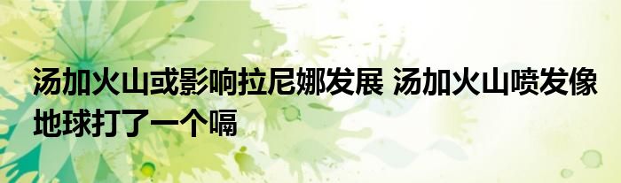 湯加火山或影響拉尼娜發(fā)展 湯加火山噴發(fā)像地球打了一個嗝