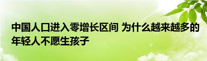 中國(guó)人口進(jìn)入零增長(zhǎng)區(qū)間 為什么越來(lái)越多的年輕人不愿生孩子