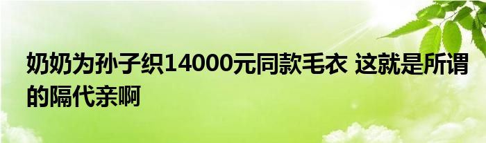 奶奶為孫子織14000元同款毛衣 這就是所謂的隔代親啊