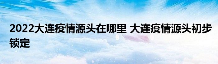 2022大連疫情源頭在哪里 大連疫情源頭初步鎖定