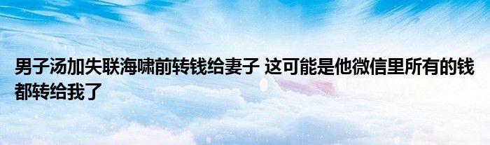 男子湯加失聯(lián)海嘯前轉(zhuǎn)錢給妻子 這可能是他微信里所有的錢都轉(zhuǎn)給我了