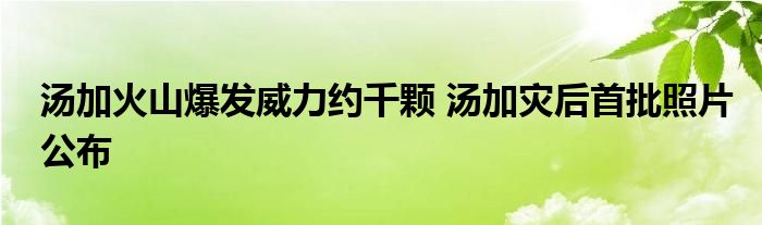 湯加火山爆發(fā)威力約千顆 湯加災后首批照片公布
