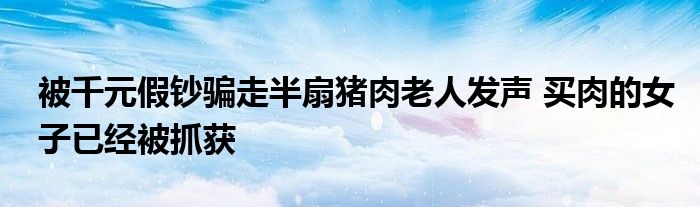 被千元假鈔騙走半扇豬肉老人發(fā)聲 買肉的女子已經(jīng)被抓獲