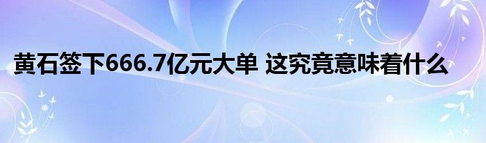 黃石簽下666.7億元大單 這究竟意味著什么