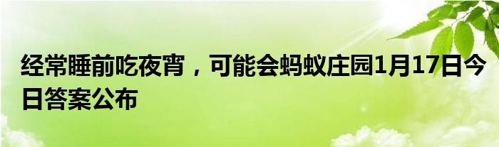 經(jīng)常睡前吃夜宵，可能會(huì)螞蟻莊園1月17日今日答案公布