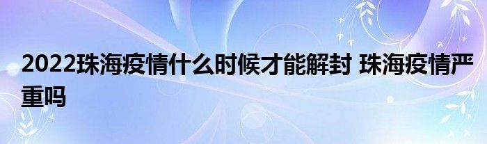 2022珠海疫情什么時候才能解封 珠海疫情嚴(yán)重嗎