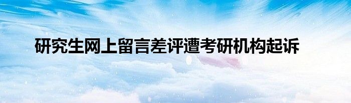 研究生網(wǎng)上留言差評(píng)遭考研機(jī)構(gòu)起訴