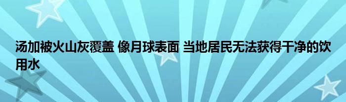 湯加被火山灰覆蓋 像月球表面 當(dāng)?shù)鼐用駸o(wú)法獲得干凈的飲用水