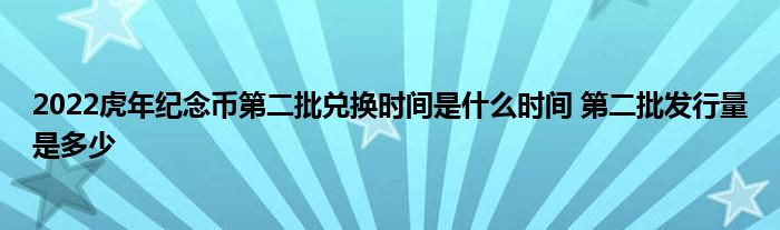 2022虎年紀念幣第二批兌換時間是什么時間 第二批發(fā)行量是多少