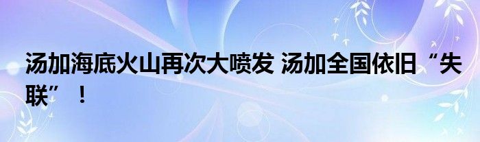 湯加海底火山再次大噴發(fā) 湯加全國依舊“失聯(lián)”！