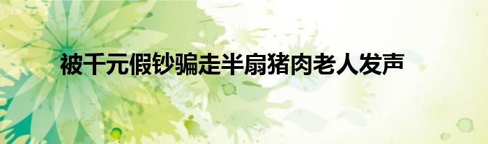 被千元假鈔騙走半扇豬肉老人發(fā)聲