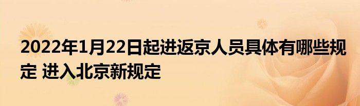 2022年1月22日起進(jìn)返京人員具體有哪些規(guī)定 進(jìn)入北京新規(guī)定