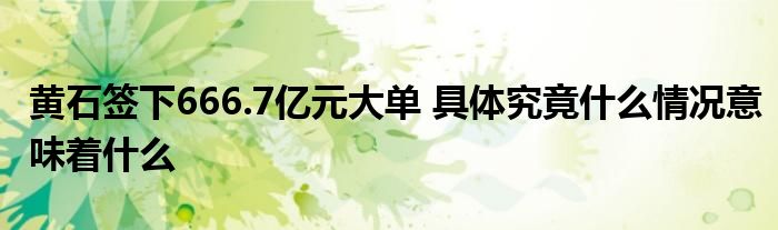 黃石簽下666.7億元大單 具體究竟什么情況意味著什么