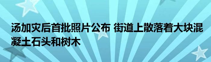 湯加災(zāi)后首批照片公布 街道上散落著大塊混凝土石頭和樹木