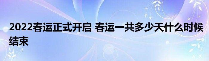 2022春運(yùn)正式開啟 春運(yùn)一共多少天什么時(shí)候結(jié)束