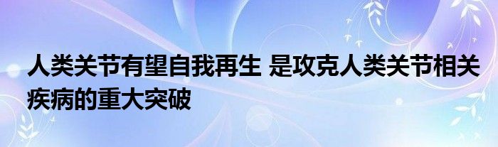 人類關節(jié)有望自我再生 是攻克人類關節(jié)相關疾病的重大突破