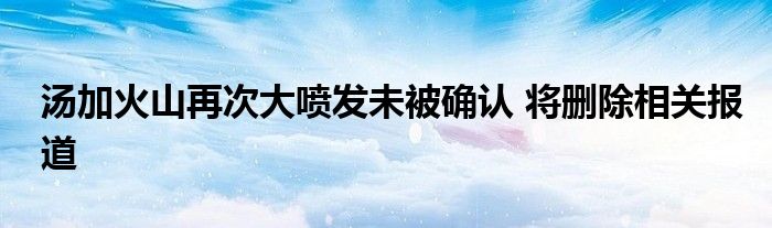 湯加火山再次大噴發(fā)未被確認(rèn) 將刪除相關(guān)報(bào)道