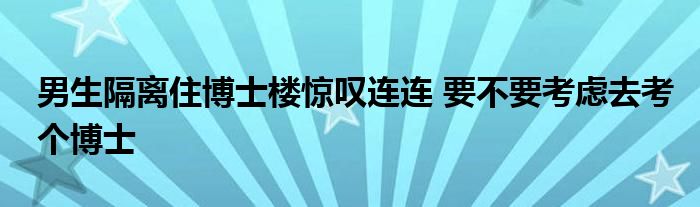 男生隔離住博士樓驚嘆連連 要不要考慮去考個博士