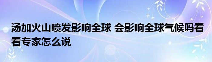 湯加火山噴發(fā)影響全球 會(huì)影響全球氣候嗎看看專家怎么說(shuō)