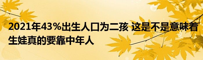 2021年43%出生人口為二孩 這是不是意味著生娃真的要靠中年人