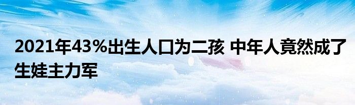 2021年43%出生人口為二孩 中年人竟然成了生娃主力軍