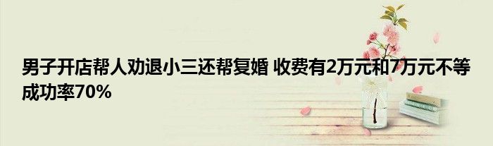 男子開店幫人勸退小三還幫復(fù)婚 收費有2萬元和7萬元不等成功率70%