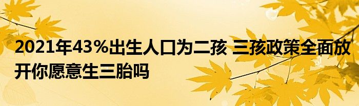 2021年43%出生人口為二孩 三孩政策全面放開你愿意生三胎嗎
