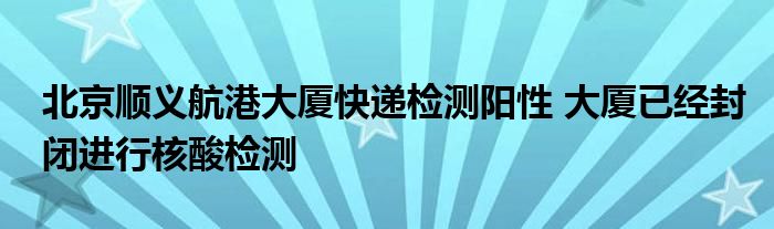 北京順義航港大廈快遞檢測陽性 大廈已經(jīng)封閉進行核酸檢測