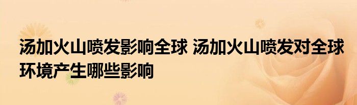 湯加火山噴發(fā)影響全球 湯加火山噴發(fā)對全球環(huán)境產(chǎn)生哪些影響
