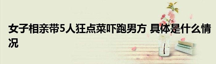 女子相親帶5人狂點(diǎn)菜嚇跑男方 具體是什么情況