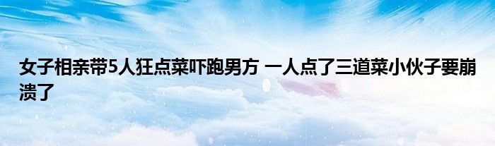 女子相親帶5人狂點(diǎn)菜嚇跑男方 一人點(diǎn)了三道菜小伙子要崩潰了