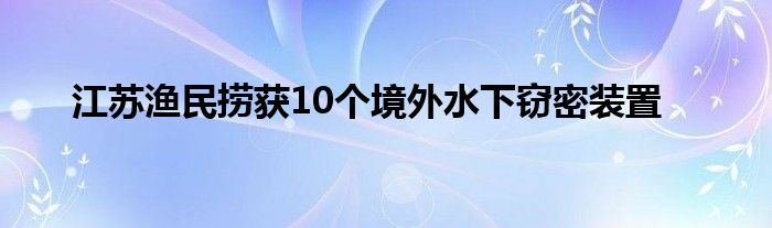 江蘇漁民撈獲10個(gè)境外水下竊密裝置