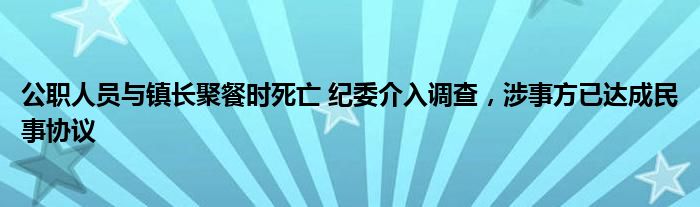 公職人員與鎮(zhèn)長聚餐時死亡 紀委介入調查，涉事方已達成民事協(xié)議