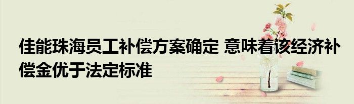 佳能珠海員工補償方案確定 意味著該經(jīng)濟補償金優(yōu)于法定標準