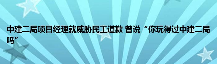 中建二局項(xiàng)目經(jīng)理就威脅民工道歉 曾說“你玩得過中建二局嗎”