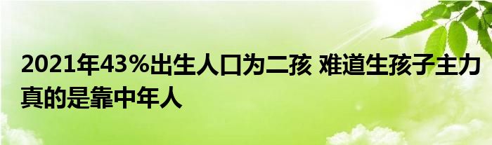 2021年43%出生人口為二孩 難道生孩子主力真的是靠中年人