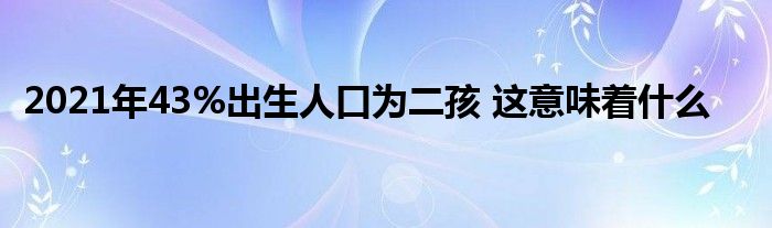 2021年43%出生人口為二孩 這意味著什么