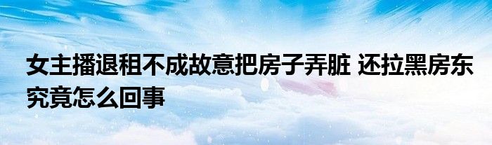 女主播退租不成故意把房子弄臟 還拉黑房東究竟怎么回事