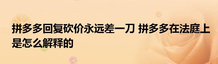 拼多多回復砍價永遠差一刀 拼多多在法庭上是怎么解釋的