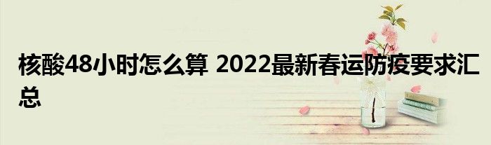 核酸48小時怎么算 2022最新春運防疫要求匯總