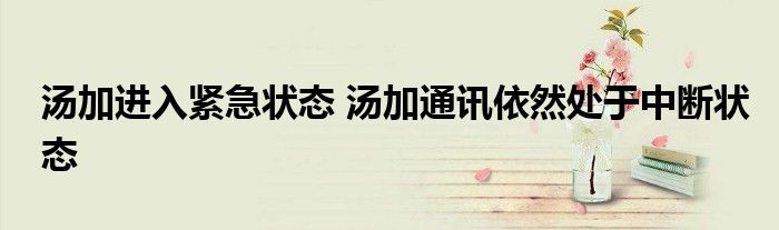 湯加進入緊急狀態(tài) 湯加通訊依然處于中斷狀態(tài)