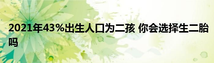 2021年43%出生人口為二孩 你會選擇生二胎嗎