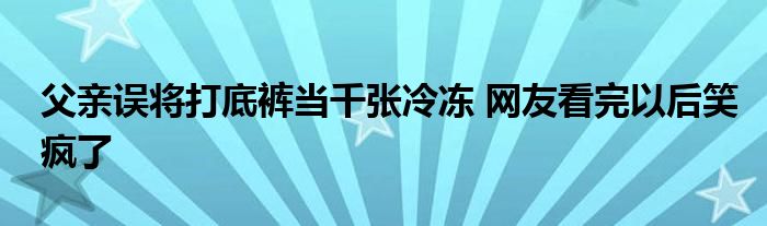 父親誤將打底褲當(dāng)千張冷凍 網(wǎng)友看完以后笑瘋了