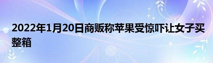 2022年1月20日商販稱蘋果受驚嚇讓女子買整箱